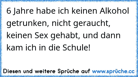 6 Jahre habe ich keinen Alkohol getrunken, nicht geraucht, keinen Sex gehabt, und dann kam ich in die Schule!