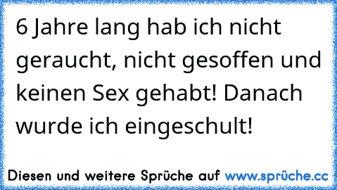 6 Jahre lang hab ich nicht geraucht, nicht gesoffen und keinen Sex gehabt! Danach wurde ich eingeschult!