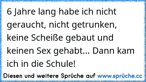 6 Jahre lang habe ich nicht geraucht, nicht getrunken, keine Scheiße gebaut und keinen Sex gehabt... Dann kam ich in die Schule!