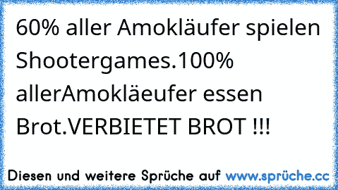 60% aller Amokläufer spielen Shootergames.
100% allerAmokläeufer essen Brot.
VERBIETET BROT !!!