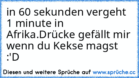 in 60 sekunden vergeht 1 minute in Afrika.
Drücke gefällt mir wenn du Kekse magst :'D