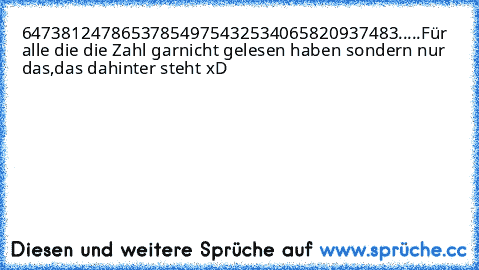 64738124786537854975432534065820937483.....
Für alle die die Zahl garnicht gelesen haben sondern nur das,das dahinter steht xD