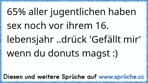 65% aller jugentlichen haben sex noch vor ihrem 16. lebensjahr ..
drück 'Gefällt mir' wenn du donuts magst :)