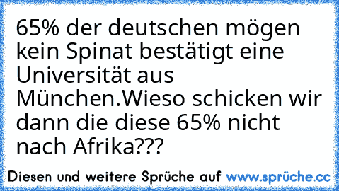 65% der deutschen mögen kein Spinat bestätigt eine Universität aus München.
Wieso schicken wir dann die diese 65% nicht nach Afrika???