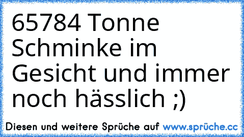 65784 Tonne Schminke im Gesicht und immer noch hässlich ;)