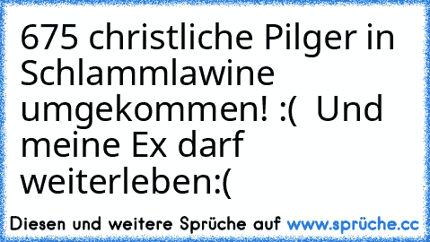 675 christliche Pilger in Schlammlawine umgekommen! :(  Und meine Ex darf weiterleben:(