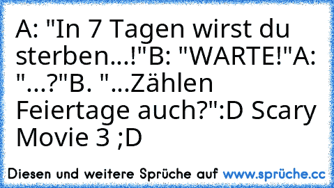 A: "In 7 Tagen wirst du sterben...!"
B: "WARTE!"
A: "...?"
B. "...Zählen Feiertage auch?"
:D Scary Movie 3 ;D