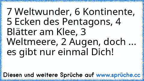 7 Weltwunder, 6 Kontinente, 5 Ecken des Pentagons, 4 Blätter am Klee, 3 Weltmeere, 2 Augen, doch ... es gibt nur einmal Dich!