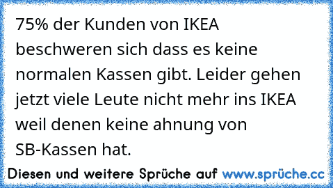 75% der Kunden von IKEA beschweren sich dass es keine normalen Kassen gibt. Leider gehen jetzt viele Leute nicht mehr ins IKEA weil denen keine ahnung von SB-Kassen hat.