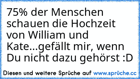 75% der Menschen schauen die Hochzeit von William und Kate...
gefällt mir, wenn Du nicht dazu gehörst :D