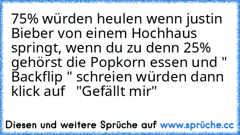 75% würden heulen wenn justin Bieber von einem Hochhaus springt, wenn du zu denn 25% gehörst die Popkorn essen und " Backflip " schreien würden dann klick auf   "Gefällt mir"