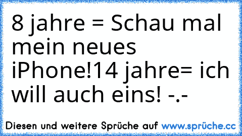 8 jahre = Schau mal mein neues iPhone!
14 jahre= ich will auch eins! -.-