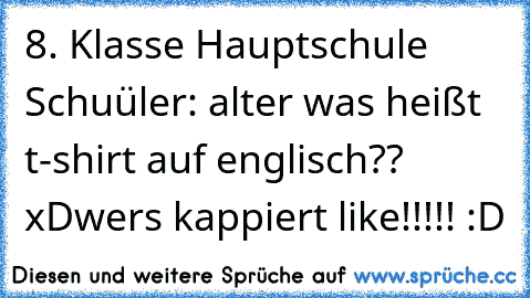 8. Klasse Hauptschule 
Schuüler: alter was heißt t-shirt auf englisch?? xD
wers kappiert like!!!!! :D