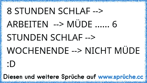 8 STUNDEN SCHLAF --> ARBEITEN  --> MÜDE ...... 6 STUNDEN SCHLAF --> WOCHENENDE --> NICHT MÜDE :D