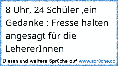 8 Uhr, 24 Schüler ,ein Gedanke : Fresse halten angesagt für die LehererInnen