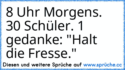 8 Uhr Morgens. 30 Schüler. 1 gedanke: "Halt die Fresse."