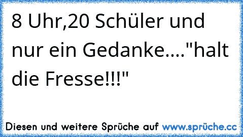 8 Uhr,20 Schüler und nur ein Gedanke...."halt die Fresse!!!"