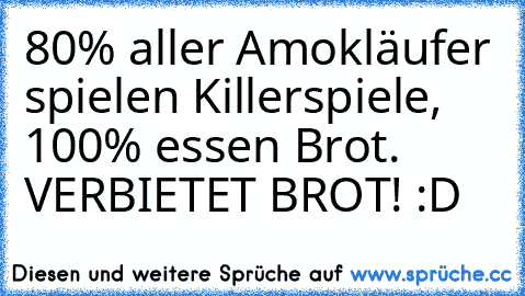 80% aller Amokläufer spielen Killerspiele, 100% essen Brot. VERBIETET BROT! :D♥ ♥♥