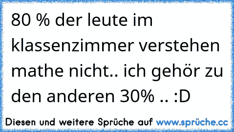 80 % der leute im klassenzimmer verstehen mathe nicht.. ich gehör zu den anderen 30% .. :D