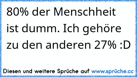 80% der Menschheit ist dumm. Ich gehöre zu den anderen 27% :D