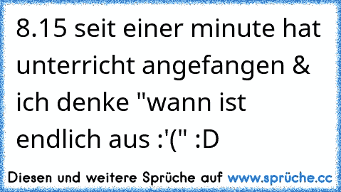 8.15 seit einer minute hat unterricht angefangen & ich denke "wann ist endlich aus :'(" :D