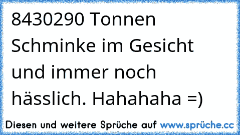 8430290 Tonnen Schminke im Gesicht und immer noch hässlich. 
Hahahaha =)