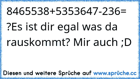 8465538+5353647-236= ?
Es ist dir egal was da rauskommt? Mir auch ;D