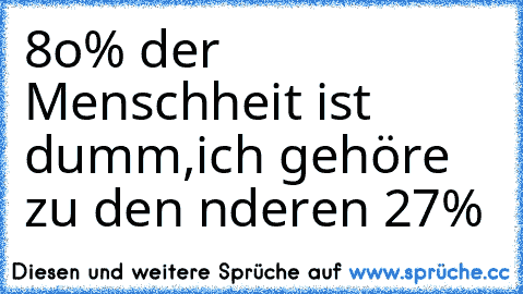 8o% der Menschheit ist dumm,
ich gehöre zu den αnderen 27%