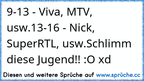 9-13 - Viva, MTV, usw.
13-16 - Nick, SuperRTL, usw.
Schlimm diese Jugend!! :O xd