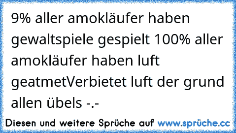 9% aller amokläufer haben gewaltspiele gespielt 
100% aller amokläufer haben luft geatmet
Verbietet luft der grund allen übels -.-