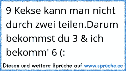 9 Kekse kann man nicht durch zwei teilen.
Darum bekommst du 3 & ich bekomm' 6 (: