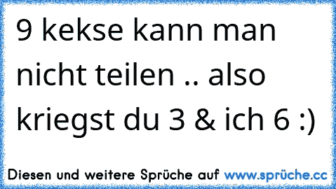 9 kekse kann man nicht teilen .. also kriegst du 3 & ich 6 :)