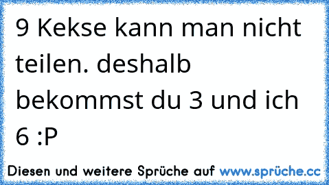 9 Kekse kann man nicht teilen. deshalb bekommst du 3 und ich 6 :P