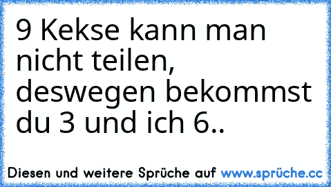 9 Kekse kann man nicht teilen, deswegen bekommst du 3 und ich 6..