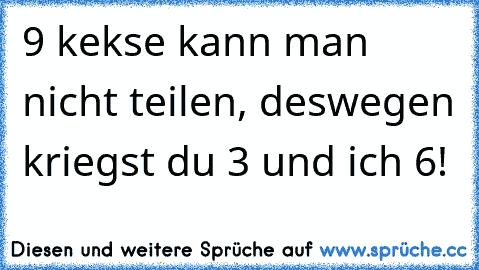 9 kekse kann man nicht teilen, deswegen kriegst du 3 und ich 6!