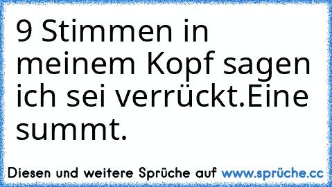 9 Stimmen in meinem Kopf sagen ich sei verrückt.
Eine summt.