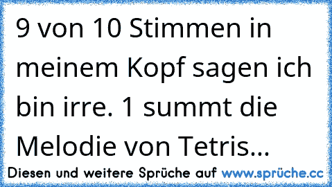 9 von 10 Stimmen in meinem Kopf sagen ich bin irre. 1 summt die Melodie von Tetris...