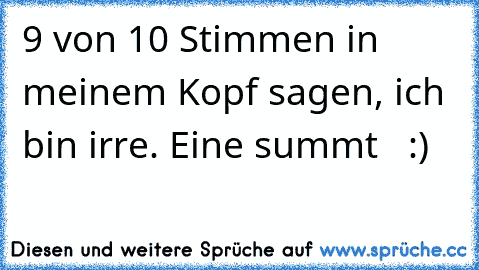 9 von 10 Stimmen in meinem Kopf sagen, ich bin irre. Eine summt   :)