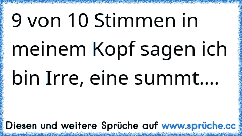 9 von 10 Stimmen in meinem Kopf sagen ich bin Irre, eine summt.... ☺ ☺