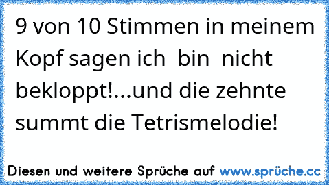 9 von 10 Stimmen in meinem Kopf sagen ich  bin  nicht bekloppt!...und die zehnte summt die Tetrismelodie!