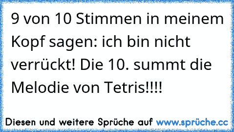 9 von 10 Stimmen in meinem Kopf sagen: ich bin nicht verrückt! Die 10. summt die Melodie von Tetris!!!!