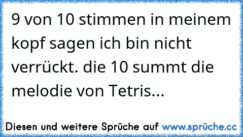 9 von 10 stimmen in meinem kopf sagen ich bin nicht verrückt. die 10 summt die melodie von Tetris...