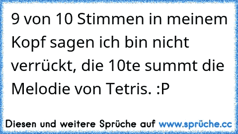 9 von 10 Stimmen in meinem Kopf sagen ich bin nicht verrückt, die 10te summt die Melodie von Tetris. :P