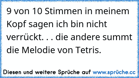 9 von 10 Stimmen in meinem Kopf sagen ich bin nicht verrückt. . . die andere summt die Melodie von Tetris.