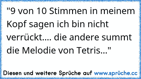 "9 von 10 Stimmen in meinem Kopf sagen ich bin nicht verrückt....
 die andere summt die Melodie von Tetris..."