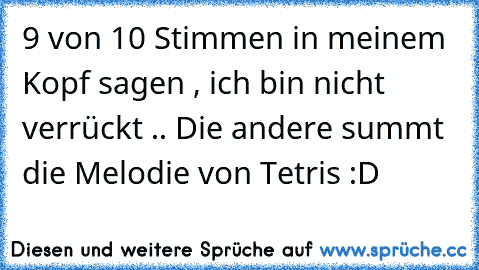 9 von 10 Stimmen in meinem Kopf sagen , ich bin nicht verrückt .. Die andere summt die Melodie von Tetris :D