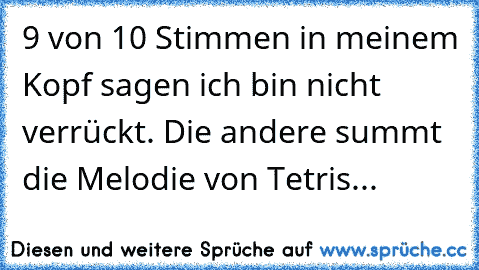 9 von 10 Stimmen in meinem Kopf sagen ich bin nicht verrückt. Die andere summt die Melodie von Tetris...