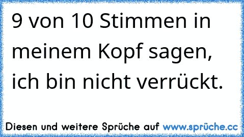 9 von 10 Stimmen in meinem Kopf sagen, ich bin nicht verrückt.