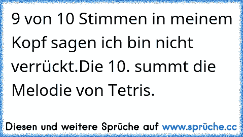 9 von 10 Stimmen in meinem Kopf sagen ich bin nicht verrückt.
Die 10. summt die Melodie von Tetris.