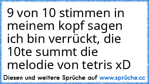 9 von 10 stimmen in meinem kopf sagen ich bin verrückt, die 10te summt die melodie von tetris xD